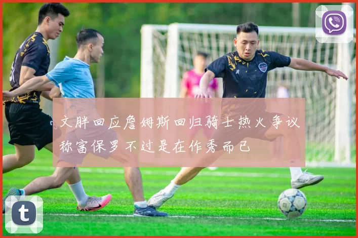 文胖回应詹姆斯回归骑士热火争议称富保罗不过是在作秀而已