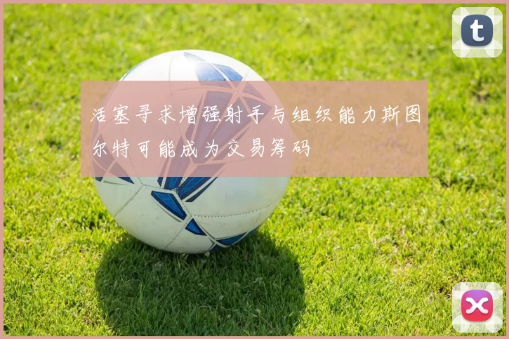 活塞寻求增强射手与组织能力斯图尔特可能成为交易筹码
