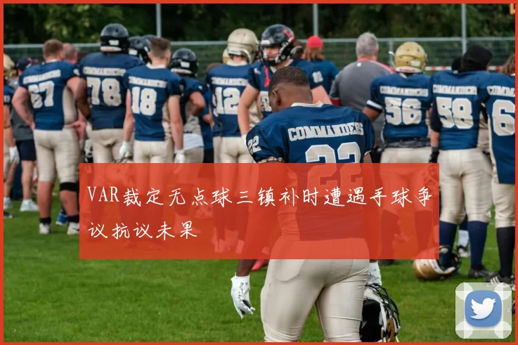 VAR裁定无点球三镇补时遭遇手球争议抗议未果