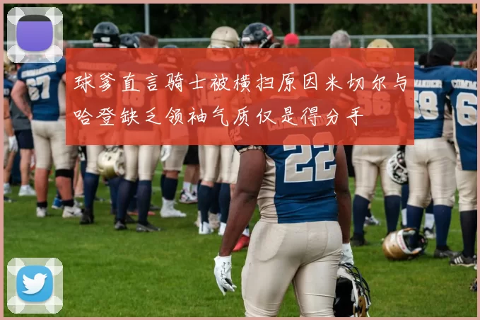 球爹直言骑士被横扫原因米切尔与哈登缺乏领袖气质仅是得分手