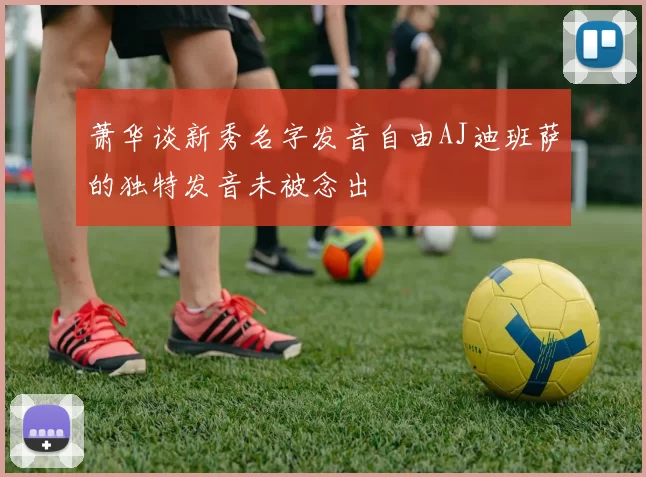 萧华谈新秀名字发音自由AJ迪班萨的独特发音未被念出