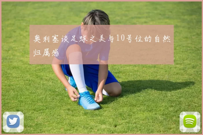 奥利塞谈足球之美与10号位的自然归属感